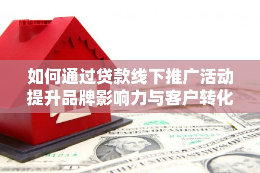 囊谦如何通过贷款线下推广活动提升品牌影响力与客户转化率
