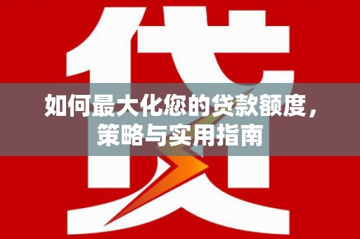 囊谦如何最大化您的贷款额度，策略与实用指南
