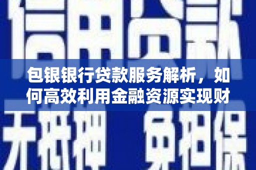 囊谦包银银行贷款服务解析，如何高效利用金融资源实现财富增长