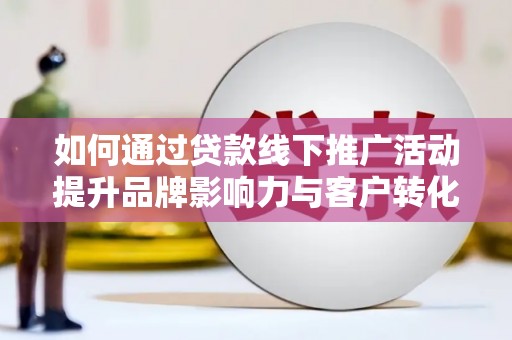 囊谦如何通过贷款线下推广活动提升品牌影响力与客户转化率