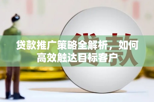 囊谦贷款推广策略全解析，如何高效触达目标客户