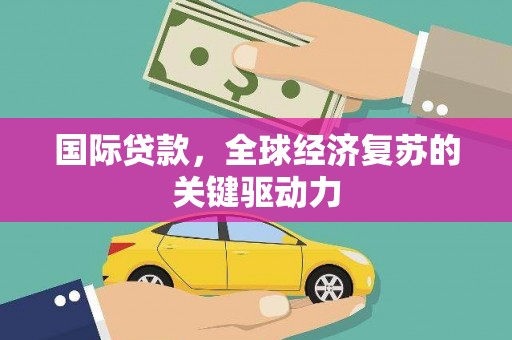 囊谦国际贷款，全球经济复苏的关键驱动力