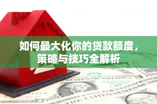 囊谦如何最大化你的贷款额度，策略与技巧全解析