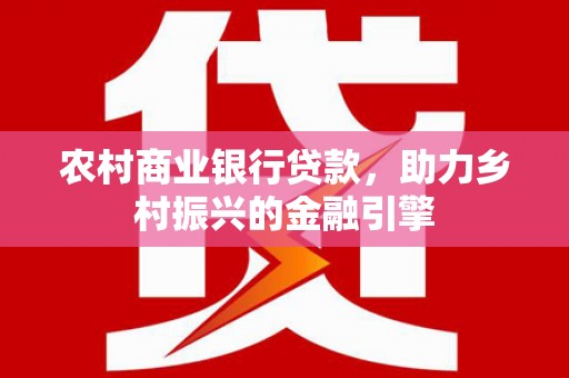 囊谦农村商业银行贷款，助力乡村振兴的金融引擎