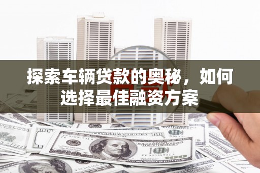 囊谦探索车辆贷款的奥秘，如何选择最佳融资方案