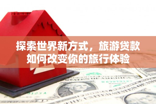囊谦探索世界新方式，旅游贷款如何改变你的旅行体验