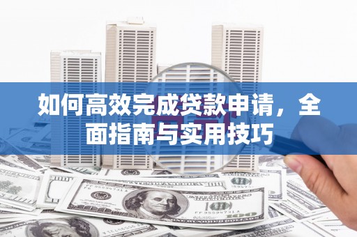 囊谦如何高效完成贷款申请，全面指南与实用技巧