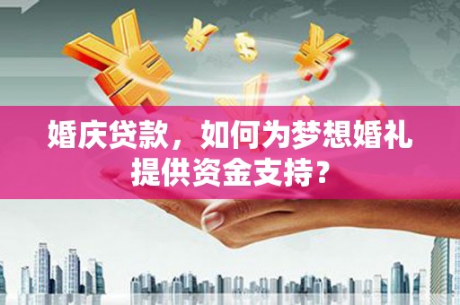 囊谦婚庆贷款，如何为梦想婚礼提供资金支持？