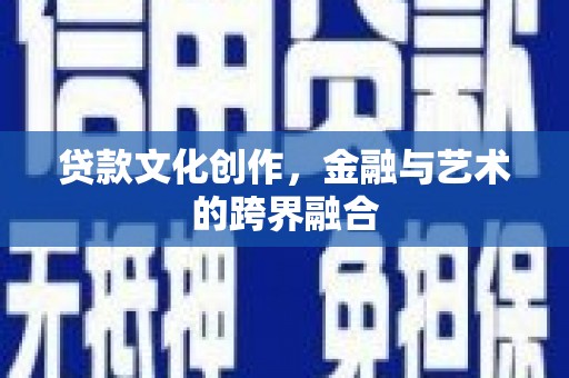 囊谦贷款文化创作，金融与艺术的跨界融合