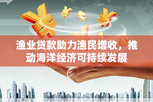 囊谦渔业贷款助力渔民增收，推动海洋经济可持续发展