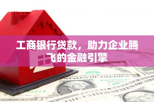 囊谦工商银行贷款，助力企业腾飞的金融引擎