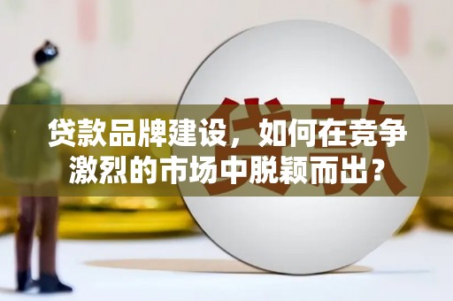 囊谦贷款品牌建设，如何在竞争激烈的市场中脱颖而出？
