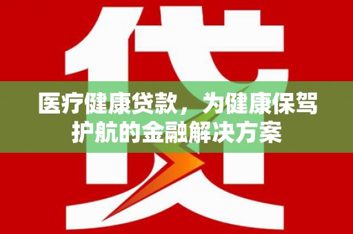 囊谦医疗健康贷款，为健康保驾护航的金融解决方案