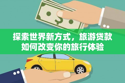 囊谦探索世界新方式，旅游贷款如何改变你的旅行体验