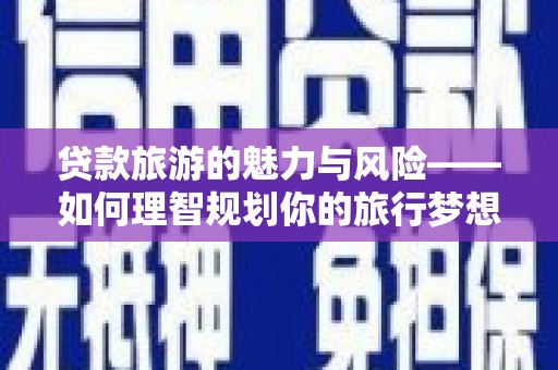 囊谦贷款旅游的魅力与风险——如何理智规划你的旅行梦想
